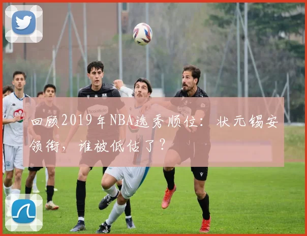 回顾2019年NBA选秀顺位:状元锡安领衔,谁被低估了?