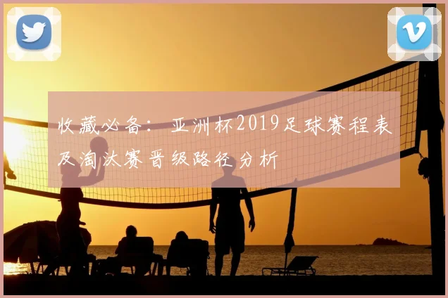 收藏必备：亚洲杯2019足球赛程表及淘汰赛晋级路径分析