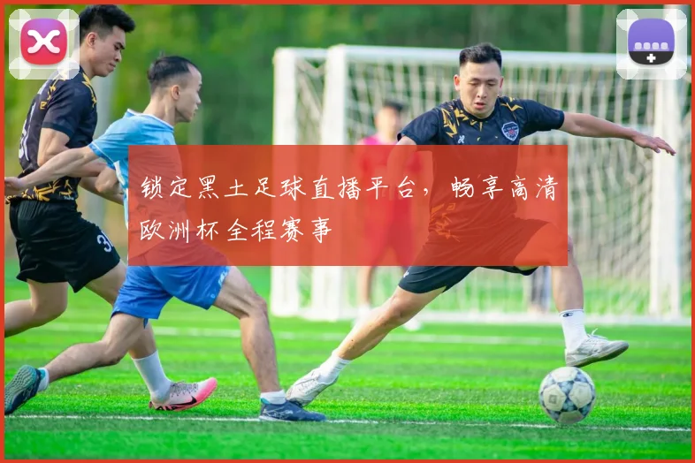 锁定黑土足球直播平台，畅享高清欧洲杯全程赛事