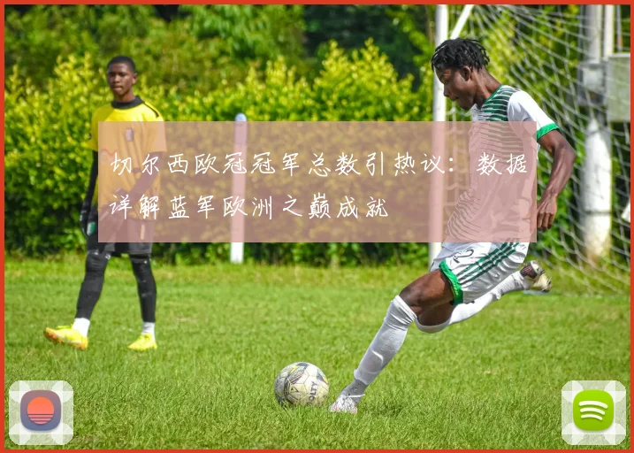 切尔西欧冠冠军总数引热议:数据详解蓝军欧洲之巅成就