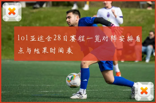 lol亚运会28日赛程一览对阵安排看点与结果时间表