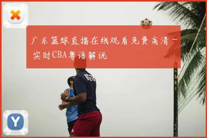 广东篮球直播在线观看免费高清 - 实时CBA粤语解说