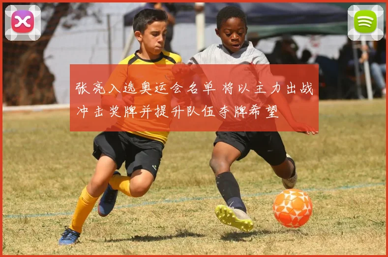 张亮入选奥运会名单 将以主力出战冲击奖牌并提升队伍夺牌希望