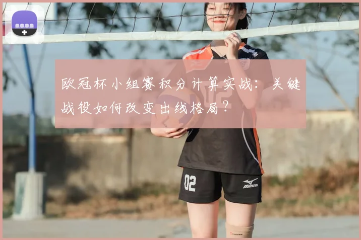 欧冠杯小组赛积分计算实战:关键战役如何改变出线格局?