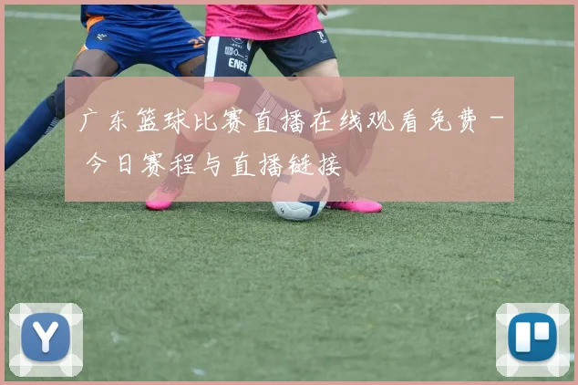 广东篮球比赛直播在线观看免费 - 今日赛程与直播链接