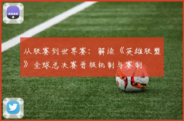 从联赛到世界赛：解读《英雄联盟》全球总决赛晋级机制与赛制