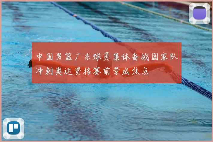 中国男篮广东球员集体备战国家队冲刺奥运资格赛前景成焦点