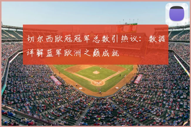 切尔西欧冠冠军总数引热议：数据详解蓝军欧洲之巅成就