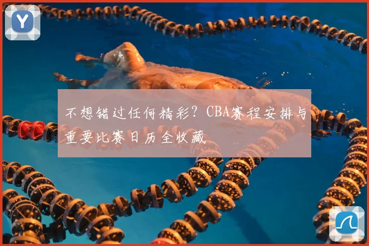 不想错过任何精彩？CBA赛程安排与重要比赛日历全收藏