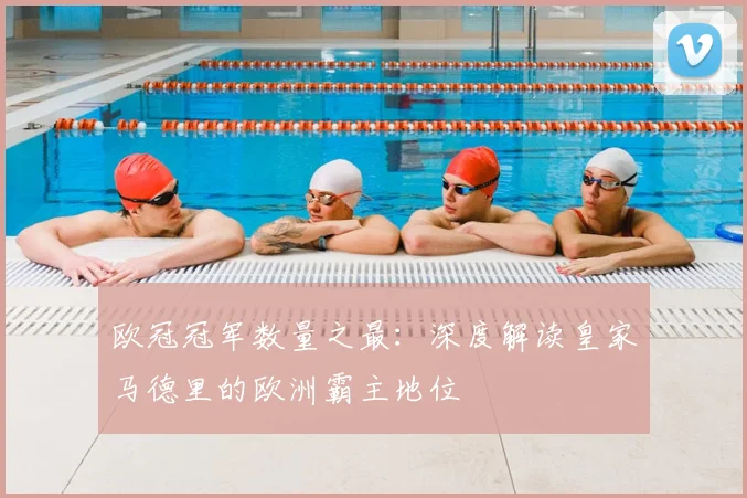 欧冠冠军数量之最：深度解读皇家马德里的欧洲霸主地位