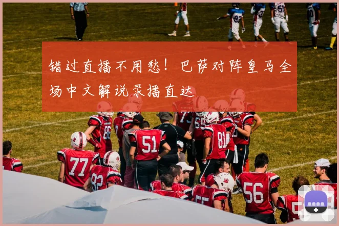 错过直播不用愁！巴萨对阵皇马全场中文解说录播直达