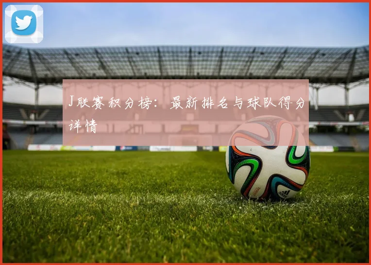 J联赛积分榜：最新排名与球队得分详情