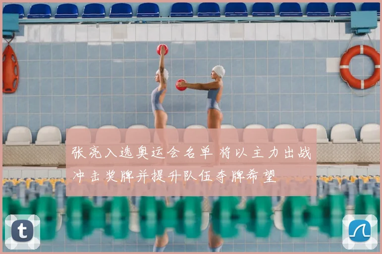 张亮入选奥运会名单 将以主力出战冲击奖牌并提升队伍夺牌希望