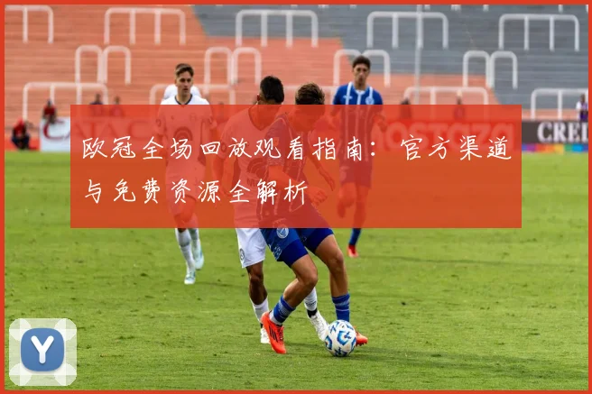欧冠全场回放观看指南：官方渠道与免费资源全解析