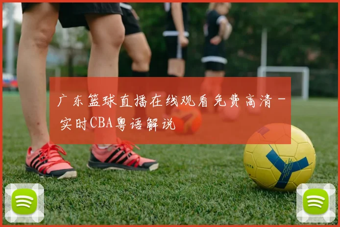 广东篮球直播在线观看免费高清 - 实时CBA粤语解说