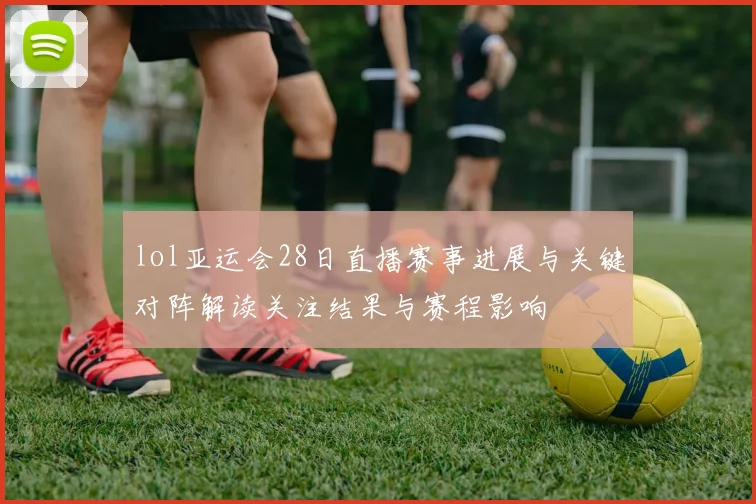 lol亚运会28日直播赛事进展与关键对阵解读关注结果与赛程影响