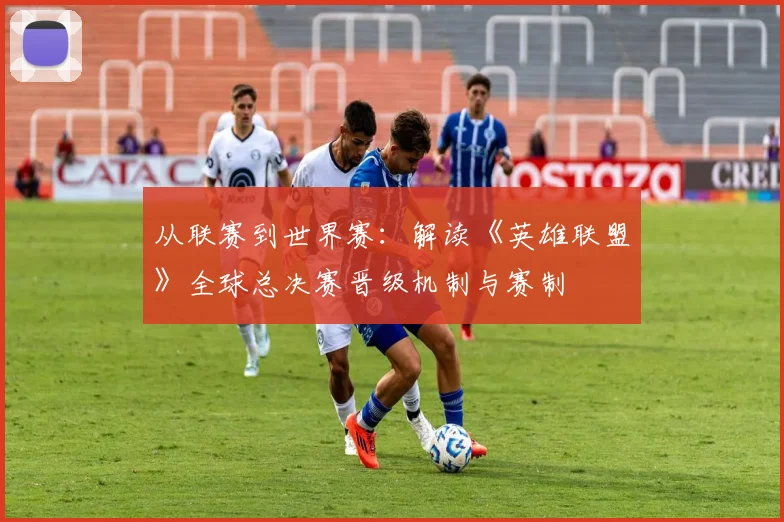 从联赛到世界赛：解读《英雄联盟》全球总决赛晋级机制与赛制