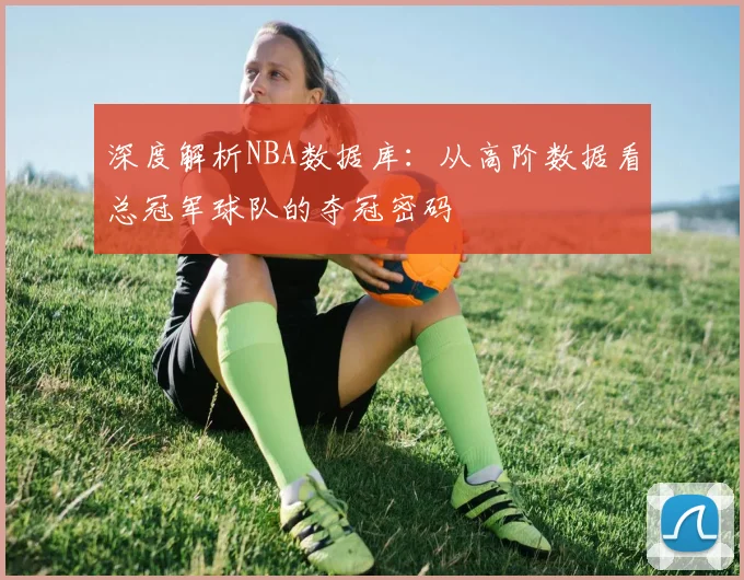 深度解析NBA数据库:从高阶数据看总冠军球队的夺冠密码