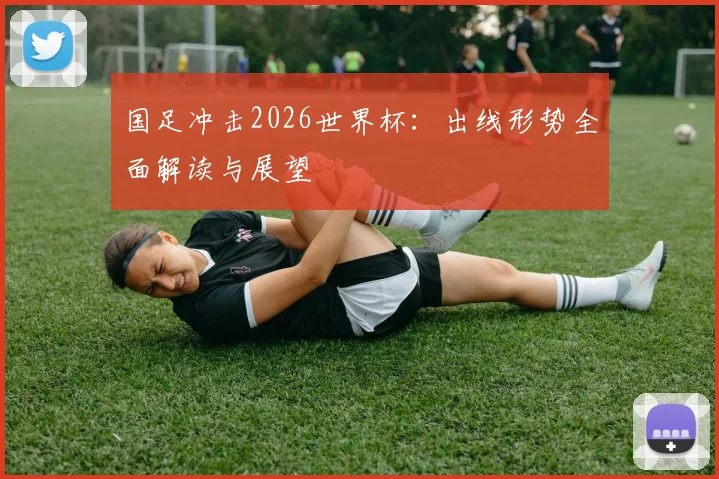 国足冲击2026世界杯：出线形势全面解读与展望