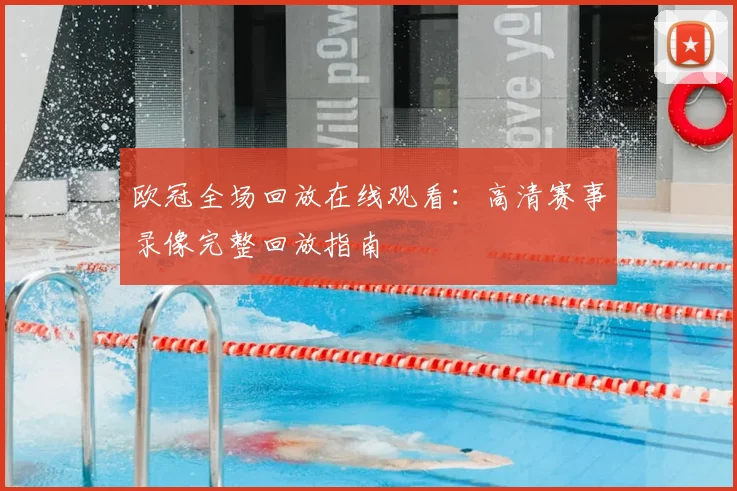 欧冠全场回放在线观看:高清赛事录像完整回放指南