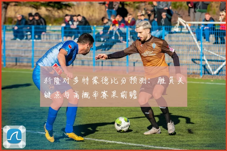 科隆对多特蒙德比分预测：胜负关键点与高概率赛果前瞻