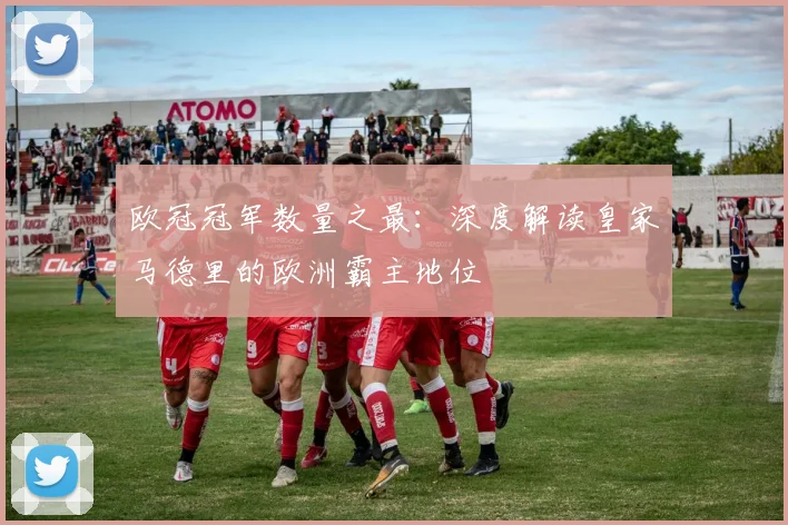 欧冠冠军数量之最：深度解读皇家马德里的欧洲霸主地位