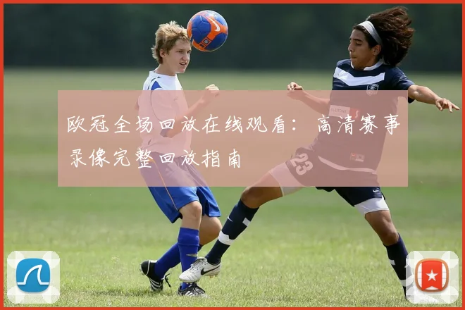 欧冠全场回放在线观看：高清赛事录像完整回放指南