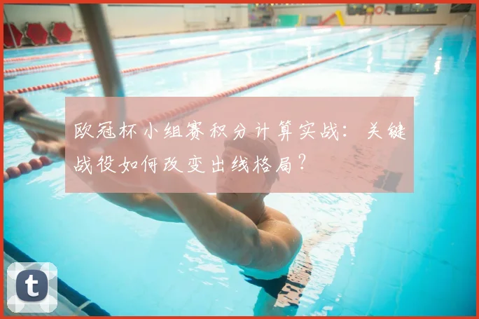 欧冠杯小组赛积分计算实战:关键战役如何改变出线格局?