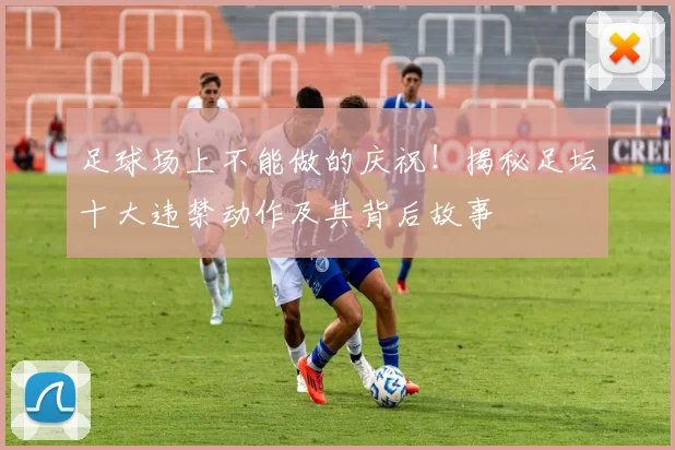 足球场上不能做的庆祝！揭秘足坛十大违禁动作及其背后故事