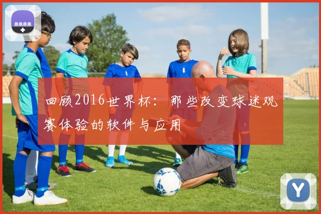 回顾2016世界杯：那些改变球迷观赛体验的软件与应用