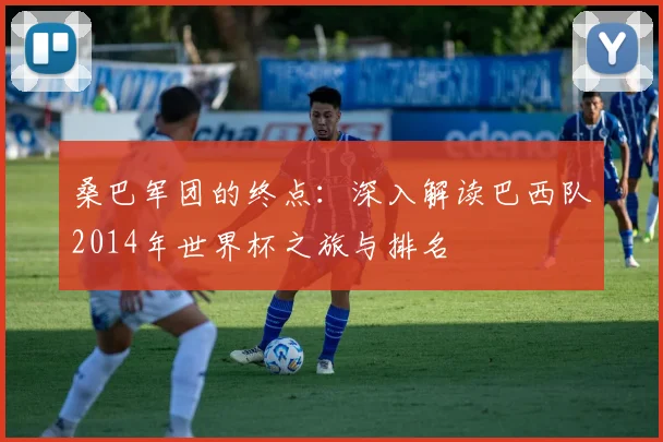 桑巴军团的终点：深入解读巴西队2014年世界杯之旅与排名