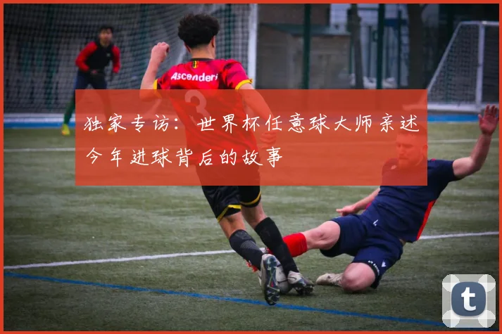 独家专访：世界杯任意球大师亲述今年进球背后的故事