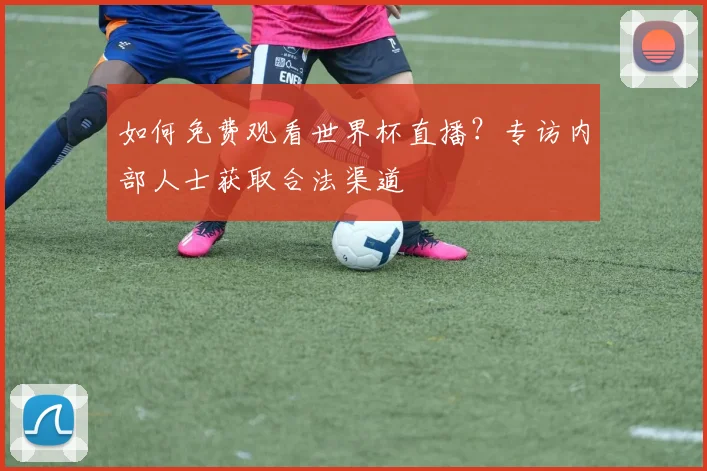 如何免费观看世界杯直播？专访内部人士获取合法渠道