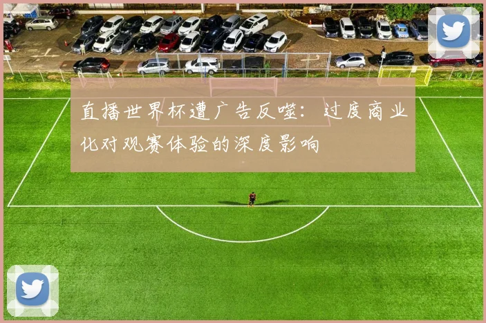 直播世界杯遭广告反噬：过度商业化对观赛体验的深度影响