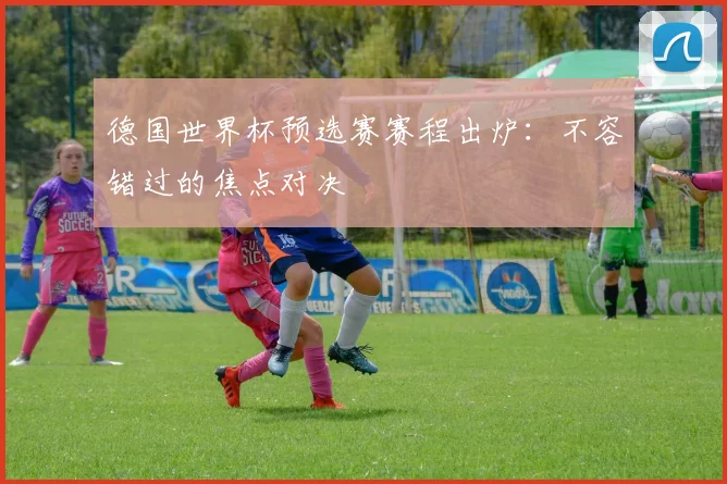 德国世界杯预选赛赛程出炉：不容错过的焦点对决