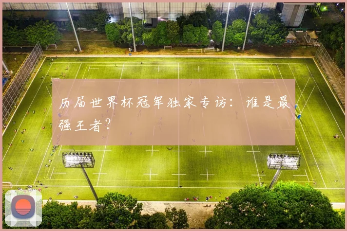 历届世界杯冠军独家专访：谁是最强王者？