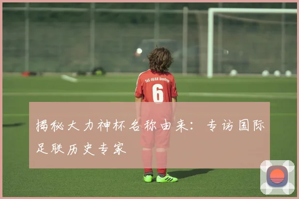 揭秘大力神杯名称由来：专访国际足联历史专家