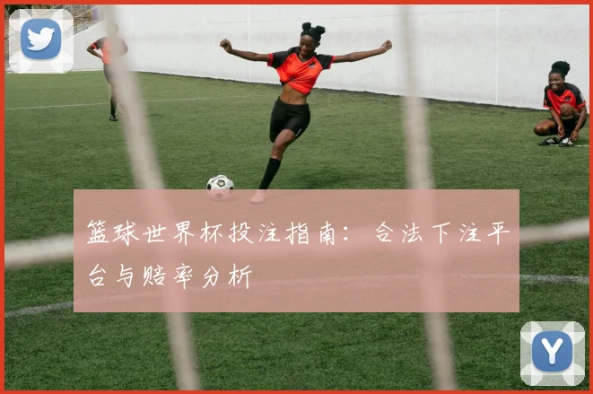 篮球世界杯投注指南：合法下注平台与赔率分析