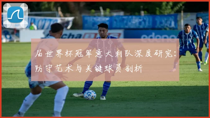 届世界杯冠军意大利队深度研究：防守艺术与关键球员剖析