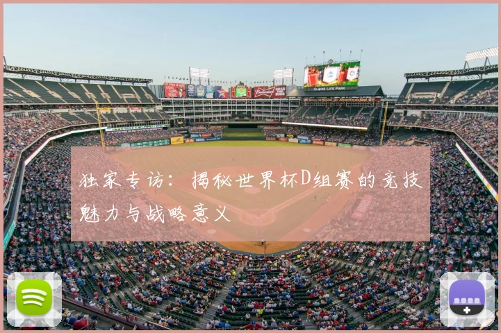 独家专访：揭秘世界杯D组赛的竞技魅力与战略意义