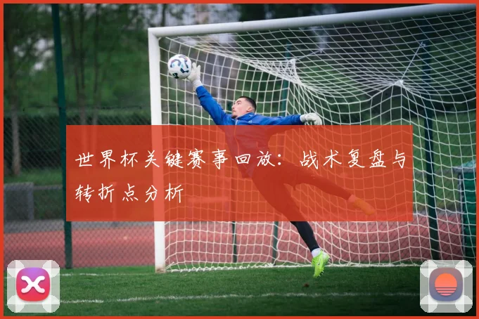 世界杯关键赛事回放：战术复盘与转折点分析