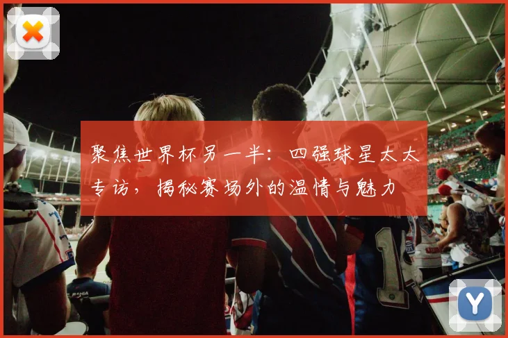 聚焦世界杯另一半:四强球星太太专访,揭秘赛场外的温情与魅力