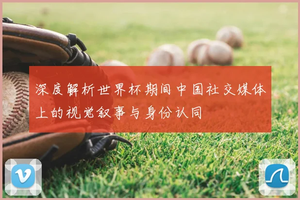 深度解析世界杯期间中国社交媒体上的视觉叙事与身份认同