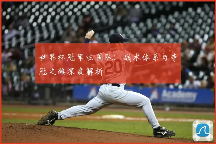 世界杯冠军法国队：战术体系与夺冠之路深度解析