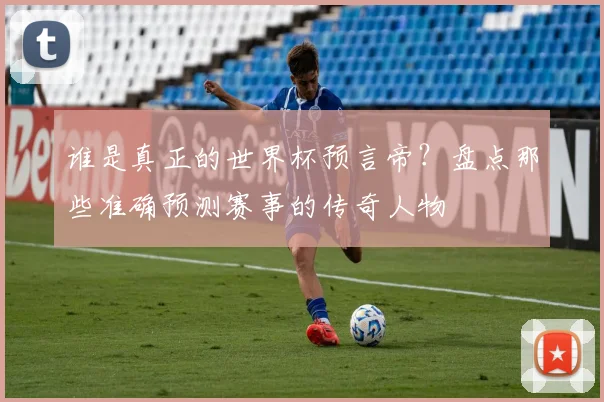 谁是真正的世界杯预言帝？盘点那些准确预测赛事的传奇人物