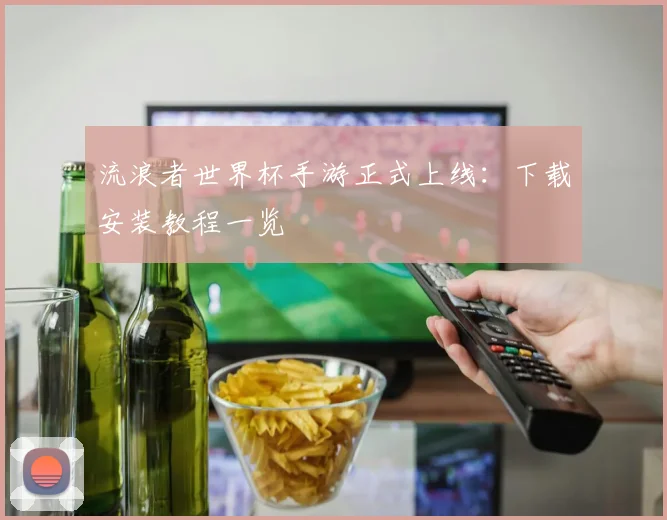 流浪者世界杯手游正式上线：下载安装教程一览