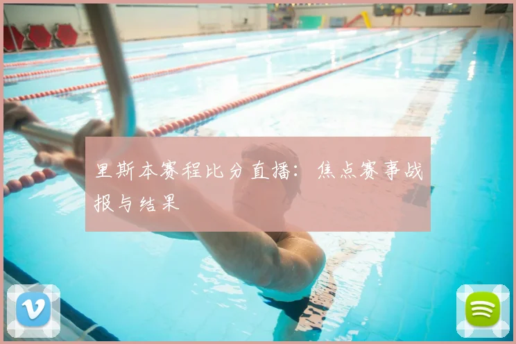 里斯本赛程比分直播：焦点赛事战报与结果