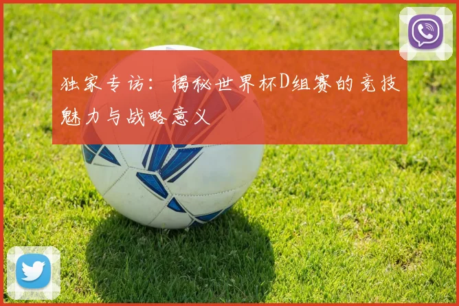 独家专访：揭秘世界杯D组赛的竞技魅力与战略意义
