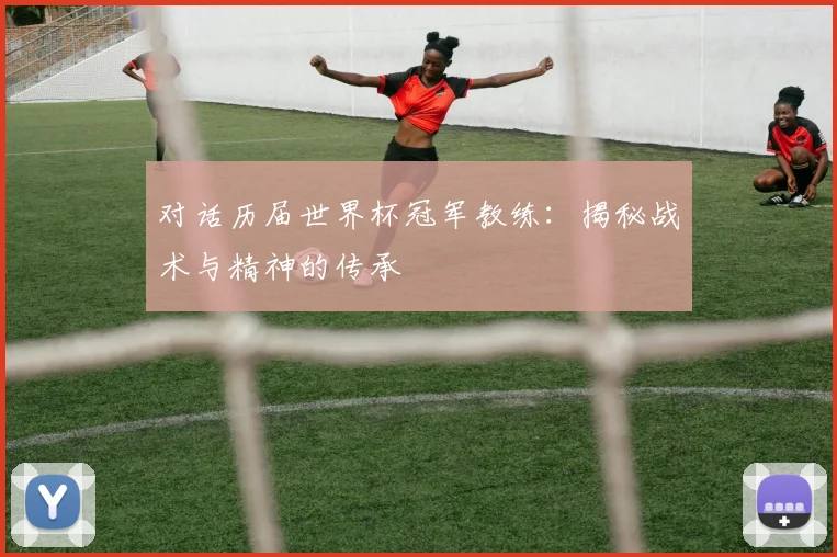 对话历届世界杯冠军教练：揭秘战术与精神的传承