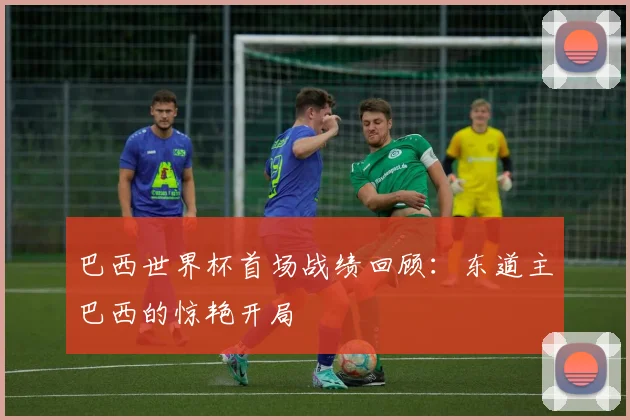 巴西世界杯首场战绩回顾：东道主巴西的惊艳开局